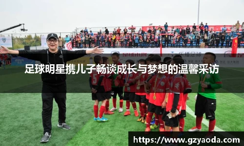 足球明星携儿子畅谈成长与梦想的温馨采访